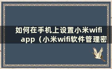 如何在手机上设置小米wifi app（小米wifi软件管理密码）